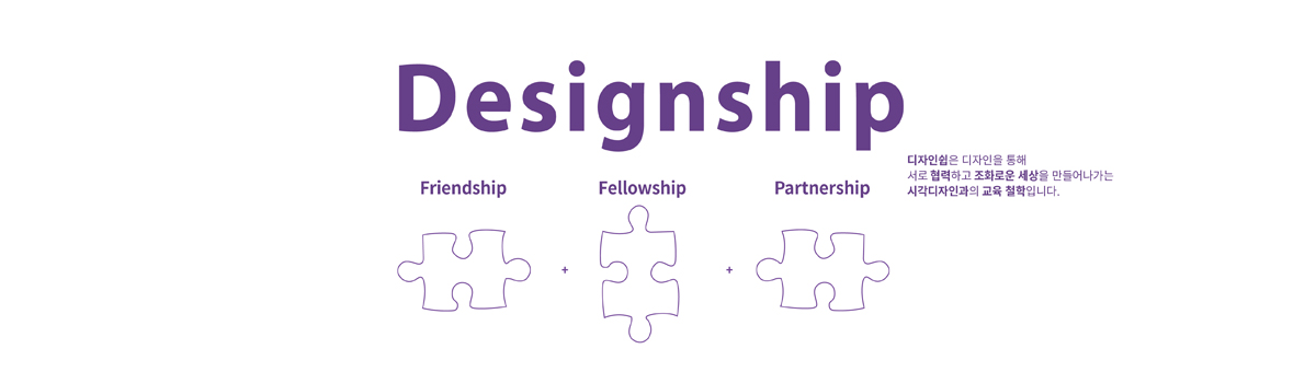 Designship /
Friendship + Fellowship + Partnership /
디자인쉽은 디자인을 통해 /
서로 협력하고 조화로운 세상을 만들어나가는 /
시각디자인과의 교육 철학입니다.